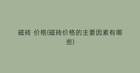 磁砖 价格(磁砖价格的主要因素有哪些)